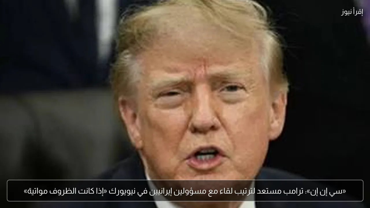 «سي إن إن»: ترامب مستعد لترتيب لقاء مع مسؤولين إيرانيين في نيويورك «إذا كانت الظروف مواتية»