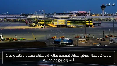 حادث في مطار ميونخ: سيارة تصطدم بطائرة وسلالم صعود الركاب وإصابة السائق بجروح خطيرة