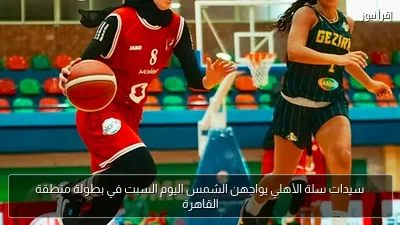 سيدات سلة الأهلي يواجهن الشمس اليوم السبت في بطولة منطقة القاهرة