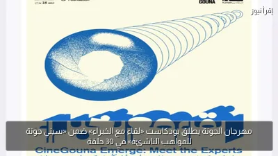 مهرجان الجونة يطلق بودكاست «لقاء مع الخبراء» ضمن «سيني جونة للمواهب الناشئة» في 30 حلقة