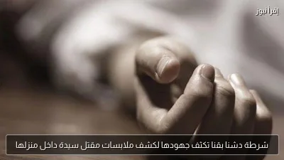 شرطة دشنا بقنا تكثف جهودها لكشف ملابسات مقتل سيدة داخل منزلها