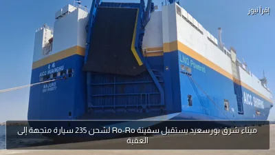 ميناء شرق بورسعيد يستقبل سفينة Ro-Ro لشحن 235 سيارة متجهة إلى العقبة