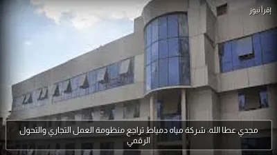مجدي عطا الله: شركة مياه دمياط تراجع منظومة العمل التجاري والتحول الرقمي