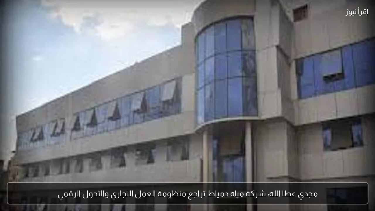 مجدي عطا الله: شركة مياه دمياط تراجع منظومة العمل التجاري والتحول الرقمي