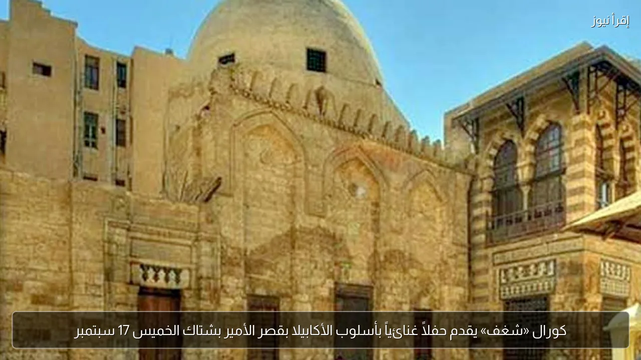 كورال «شغف» يقدم حفلاً غنائياً بأسلوب الأكابيلا بقصر الأمير بشتاك الخميس 17 سبتمبر