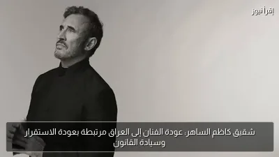 شقيق كاظم الساهر: عودة الفنان إلى العراق مرتبطة بعودة الاستقرار وسيادة القانون