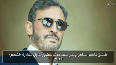 شقيق كاظم الساهر يوضح سبب حذف منشور يتناول مغادرة «القيصر» العراق