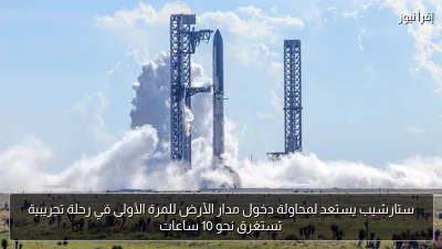ستارشيب يستعد لمحاولة دخول مدار الأرض للمرة الأولى في رحلة تجريبية تستغرق نحو 10 ساعات