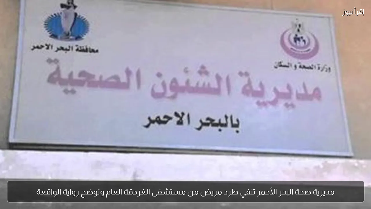 مديرية صحة البحر الأحمر تنفي طرد مريض من مستشفى الغردقة العام وتوضح رواية الواقعة