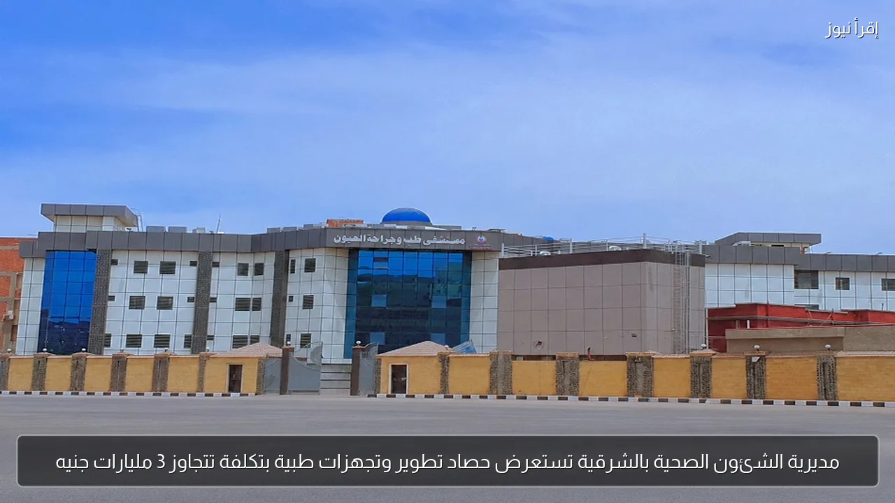 مديرية الشئون الصحية بالشرقية تستعرض حصاد تطوير وتجهزات طبية بتكلفة تتجاوز 3 مليارات جنيه