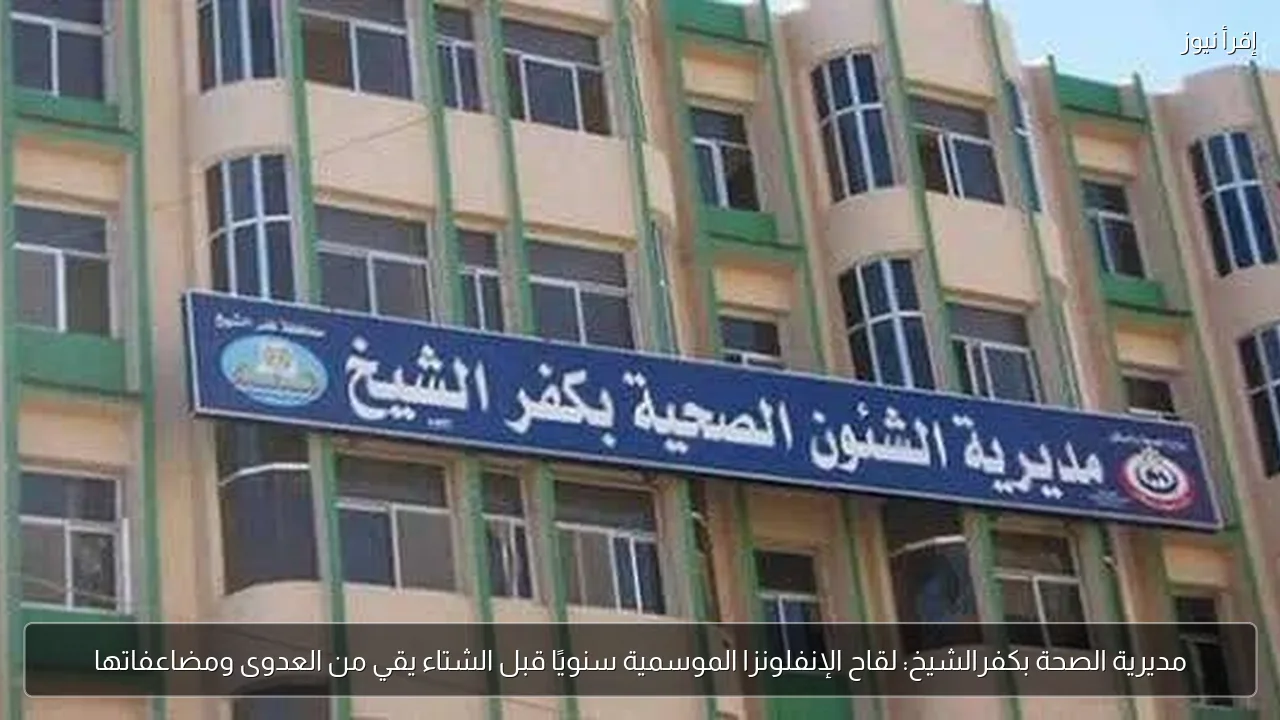مديرية الصحة بكفرالشيخ: لقاح الإنفلونزا الموسمية سنويًا قبل الشتاء يقي من العدوى ومضاعفاتها