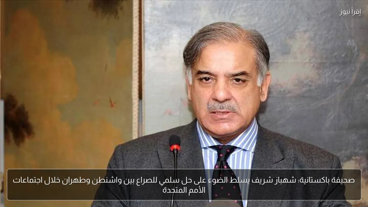 صحيفة باكستانية: شهباز شريف يسلط الضوء على حل سلمي للصراع بين واشنطن وطهران خلال اجتماعات الأمم المتحدة