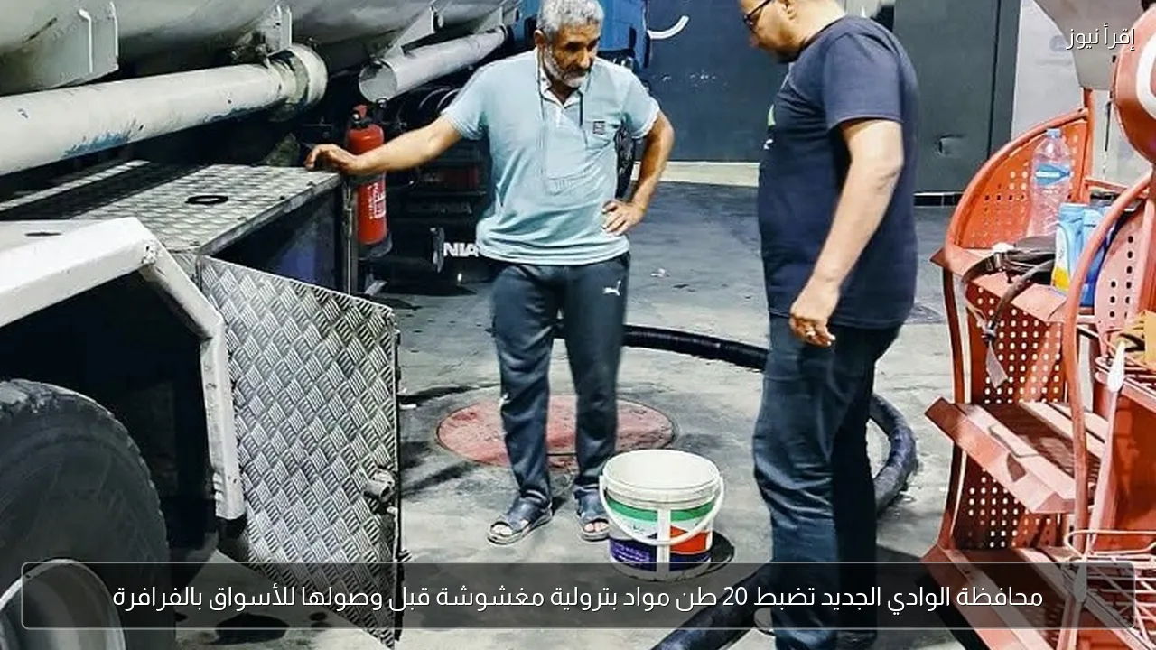 محافظة الوادي الجديد تضبط 20 طن مواد بترولية مغشوشة قبل وصولها للأسواق بالفرافرة