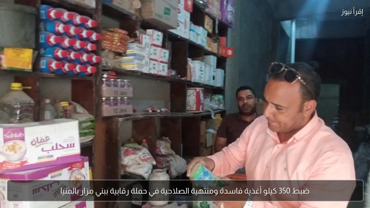 ضبط 350 كيلو أغذية فاسدة ومنتهية الصلاحية في حملة رقابية ببني مزار بالمنيا