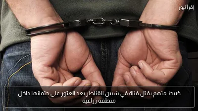 ضبط متهم بقتل فتاة في شبين القناطر بعد العثور على جثمانها داخل منطقة زراعية