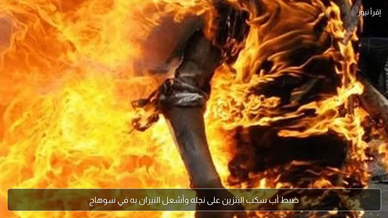 ضبط أب سكب البنزين على نجله وأشعل النيران به في سوهاج