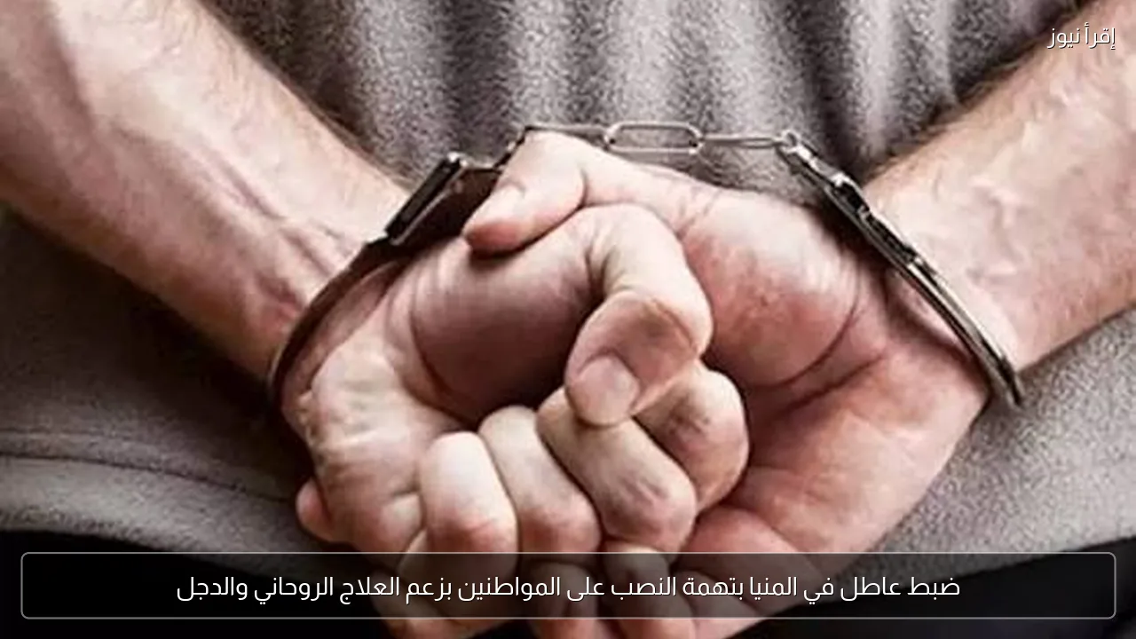 ضبط عاطل في المنيا بتهمة النصب على المواطنين بزعم العلاج الروحاني والدجل
