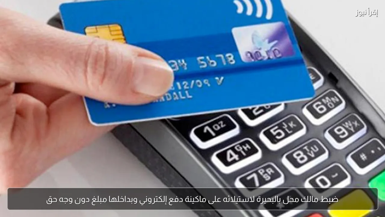 ضبط مالك محل بالبحيرة لاستيلائه على ماكينة دفع إلكتروني وبداخلها مبلغ دون وجه حق