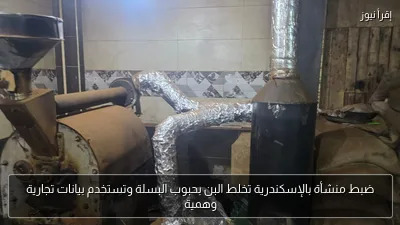 ضبط منشأة بالإسكندرية تخلط البن بحبوب البسلة وتستخدم بيانات تجارية وهمية