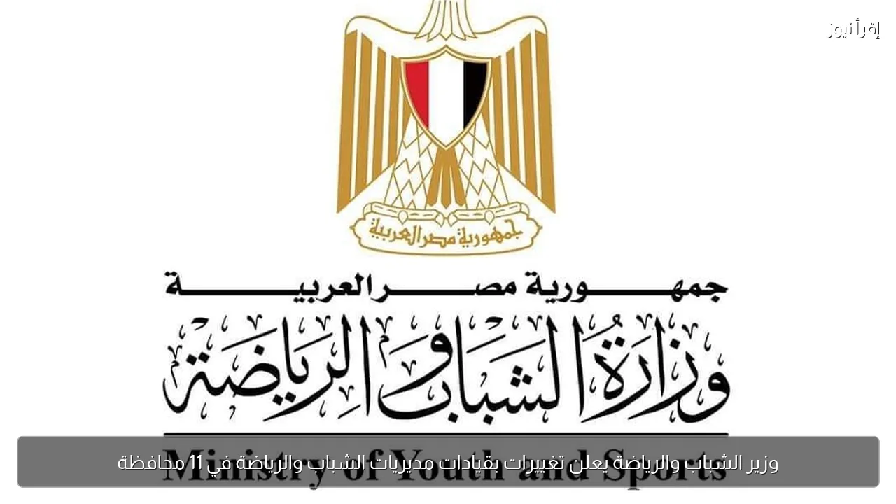 وزير الشباب والرياضة يعلن تغييرات بقيادات مديريات الشباب والرياضة في 11 محافظة
