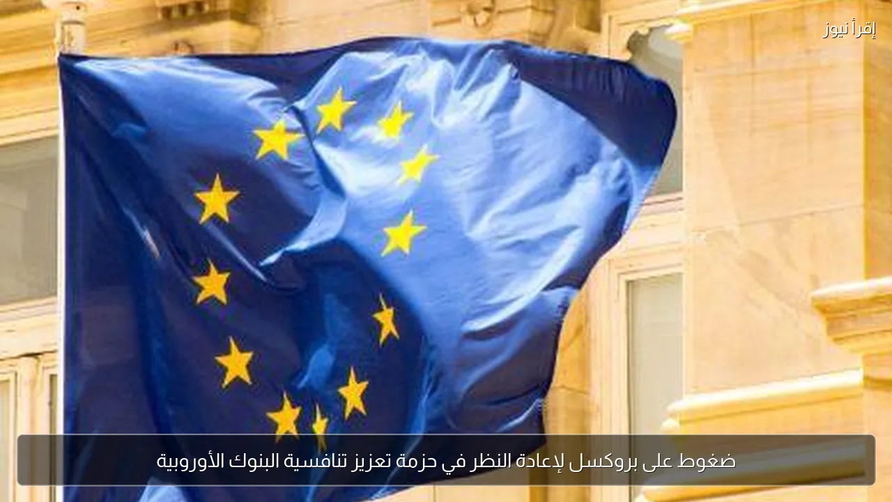 ضغوط على بروكسل لإعادة النظر في حزمة تعزيز تنافسية البنوك الأوروبية