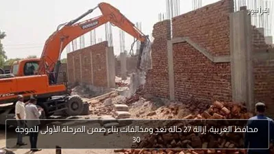 محافظ الغربية: إزالة 27 حالة تعدٍ ومخالفات بناء ضمن المرحلة الأولى للموجة 30