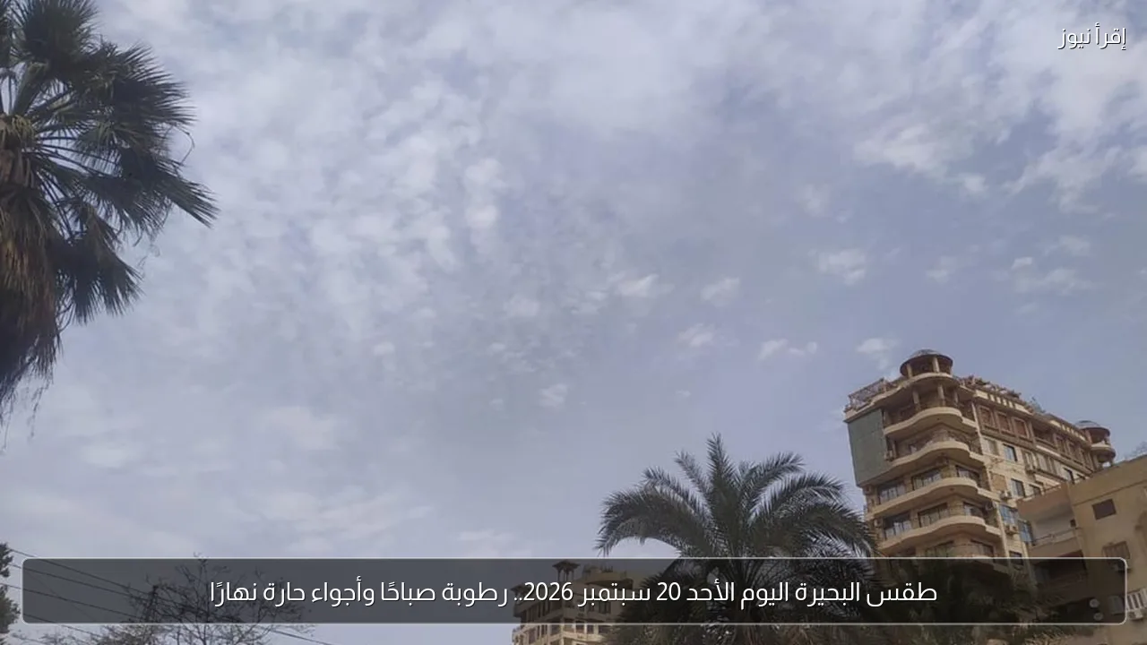 طقس البحيرة اليوم الأحد 20 سبتمبر 2026.. رطوبة صباحًا وأجواء حارة نهارًا