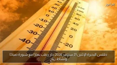 طقس البحيرة الإثنين 21 سبتمبر 2026: حار رطب نهارًا مع شبورة صباحًا ونشاط رياح