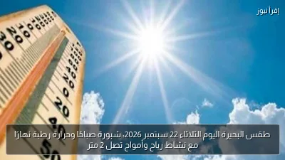 طقس البحيرة اليوم الثلاثاء 22 سبتمبر 2026: شبورة صباحًا وحرارة رطبة نهارًا مع نشاط رياح وأمواج تصل 2 متر
