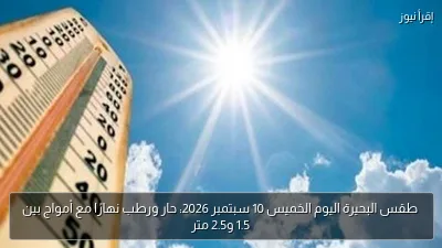 طقس البحيرة اليوم الخميس 10 سبتمبر 2026: حار ورطب نهارًا مع أمواج بين 1.5 و2.5 متر
