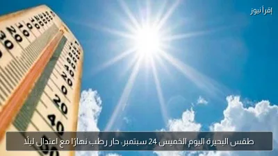 طقس البحيرة اليوم الخميس 24 سبتمبر: حار رطب نهارًا مع اعتدال ليلًا
