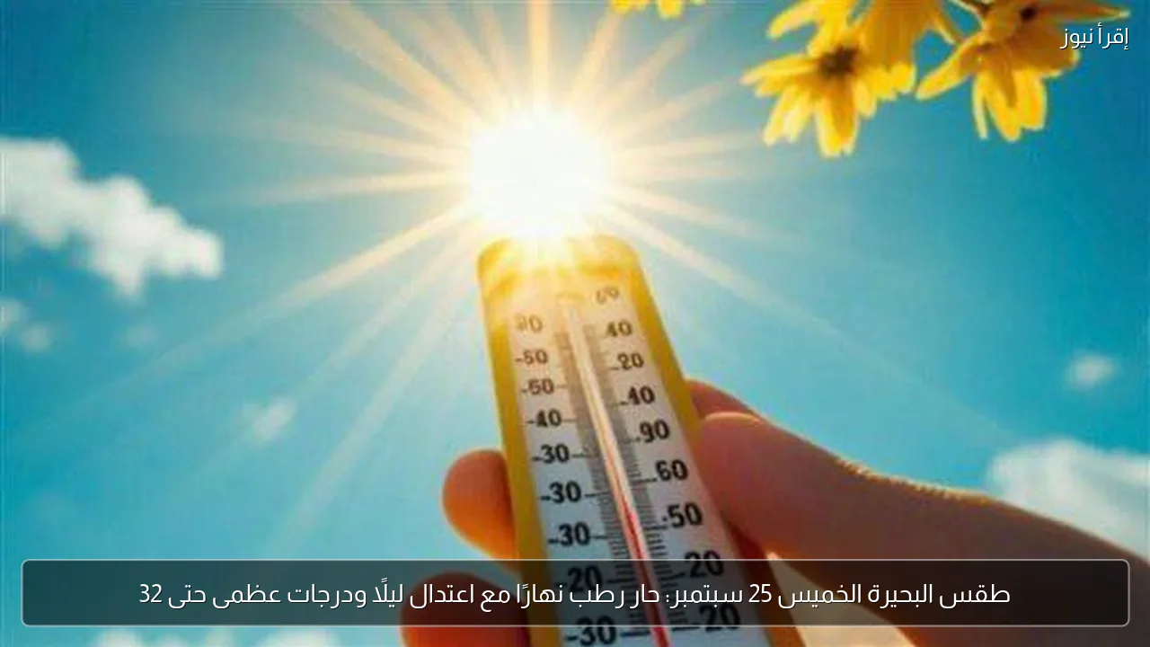 طقس البحيرة الخميس 25 سبتمبر: حار رطب نهارًا مع اعتدال ليلًا ودرجات عظمى حتى 32