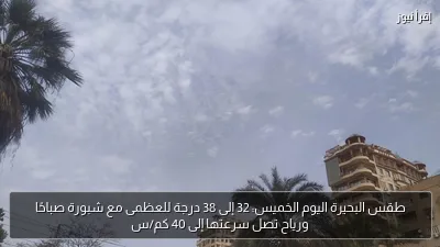طقس البحيرة اليوم الخميس: 32 إلى 38 درجة للعظمى مع شبورة صباحًا ورياح تصل سرعتها إلى 40 كم/س