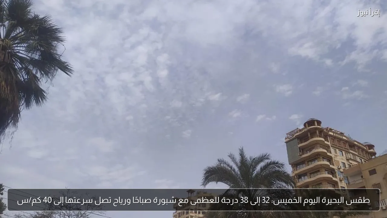 طقس البحيرة اليوم الخميس: 32 إلى 38 درجة للعظمى مع شبورة صباحًا ورياح تصل سرعتها إلى 40 كم/س
