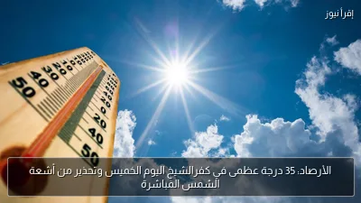 الأرصاد: 35 درجة عظمى في كفرالشيخ اليوم الخميس وتحذير من أشعة الشمس المباشرة