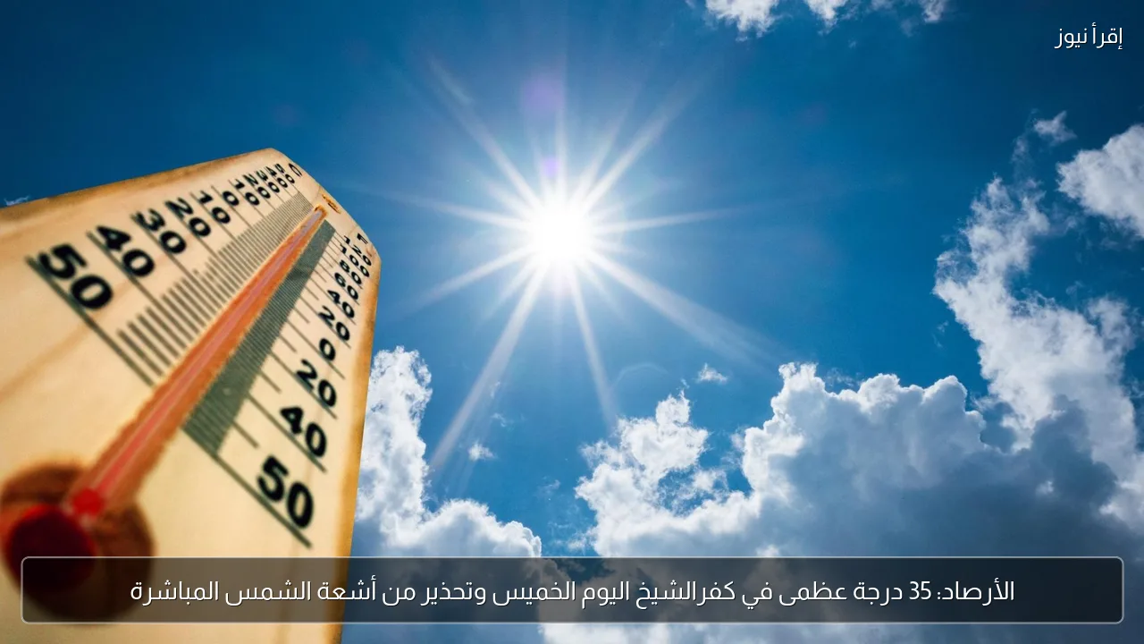 الأرصاد: 35 درجة عظمى في كفرالشيخ اليوم الخميس وتحذير من أشعة الشمس المباشرة