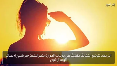 الأرصاد تتوقع انخفاضًا طفيفًا في درجات الحرارة بكفرالشيخ مع شبورة صباحًا اليوم الإثنين