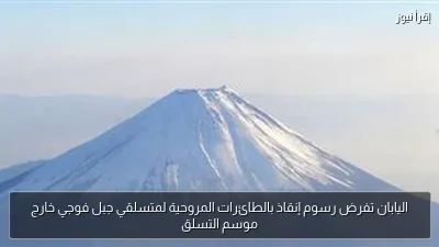 اليابان تفرض رسوم إنقاذ بالطائرات المروحية لمتسلقي جبل فوجي خارج موسم التسلق