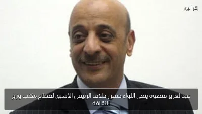 عبدالعزيز قنصوة ينعى اللواء حسن خلاف الرئيس الأسبق لقطاع مكتب وزير الثقافة