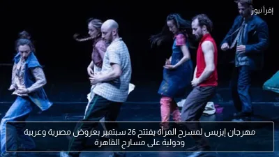 مهرجان إيزيس لمسرح المرأة يفتتح 26 سبتمبر بعروض مصرية وعربية ودولية على مسارح القاهرة