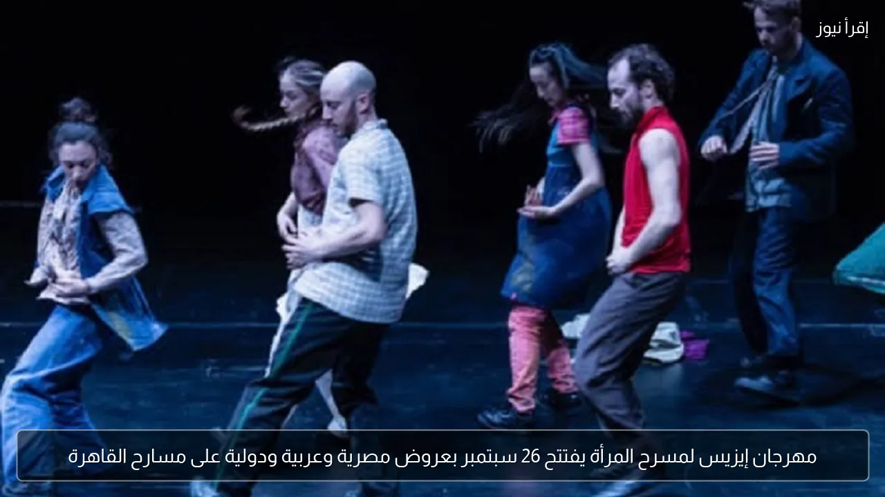 مهرجان إيزيس لمسرح المرأة يفتتح 26 سبتمبر بعروض مصرية وعربية ودولية على مسارح القاهرة