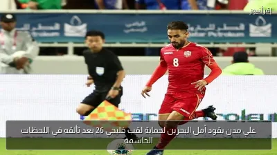 علي مدن يقود أمل البحرين لحماية لقب خليجي 26 بعد تألقه في اللحظات الحاسمة