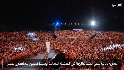 عمرو دياب يحيي حفلاً غنائيًا في العقبة الأردنية وسط حضور جماهيري غفير