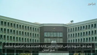 عميد طب أسيوط يترأس اجتماع مجلس إدارة المستشفيات الجامعية لمتابعة سير العمل