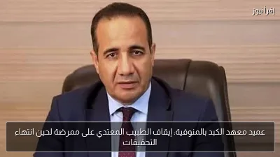 عميد معهد الكبد بالمنوفية: إيقاف الطبيب المعتدي على ممرضة لحين انتهاء التحقيقات