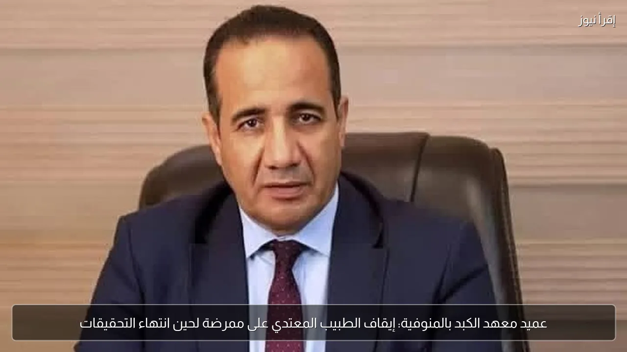 عميد معهد الكبد بالمنوفية: إيقاف الطبيب المعتدي على ممرضة لحين انتهاء التحقيقات