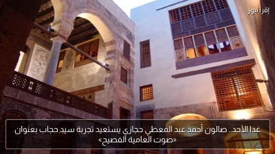 غدا الأحد.. صالون أحمد عبد المعطي حجازي يستعيد تجربة سيد حجاب بعنوان «صوت العامية الفصيح»