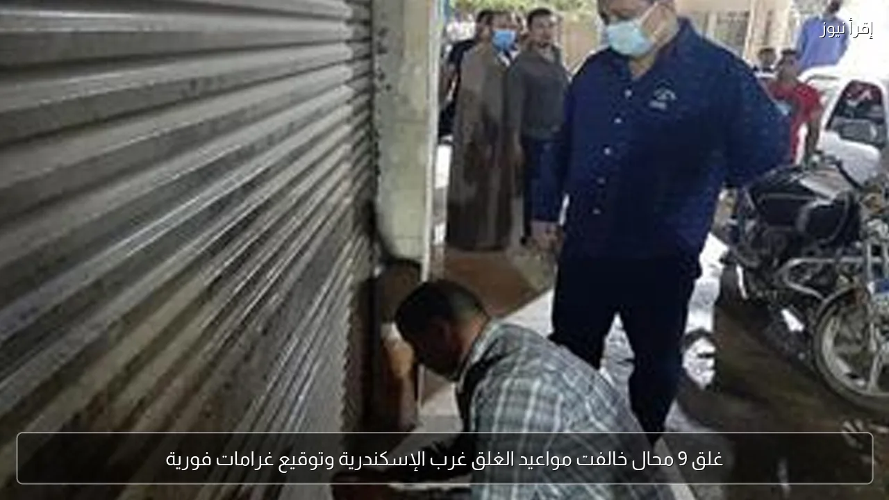 غلق 9 محال خالفت مواعيد الغلق غرب الإسكندرية وتوقيع غرامات فورية