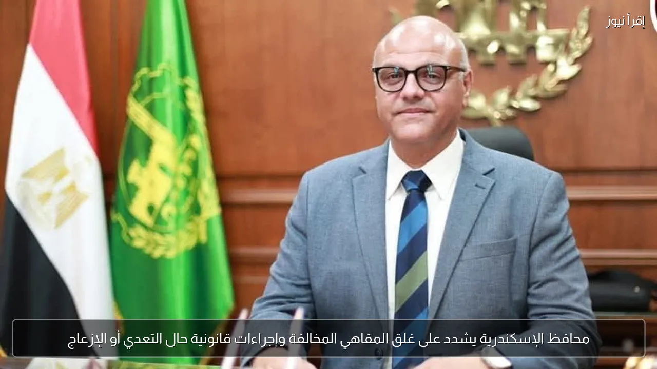 محافظ الإسكندرية يشدد على غلق المقاهي المخالفة وإجراءات قانونية حال التعدي أو الإزعاج