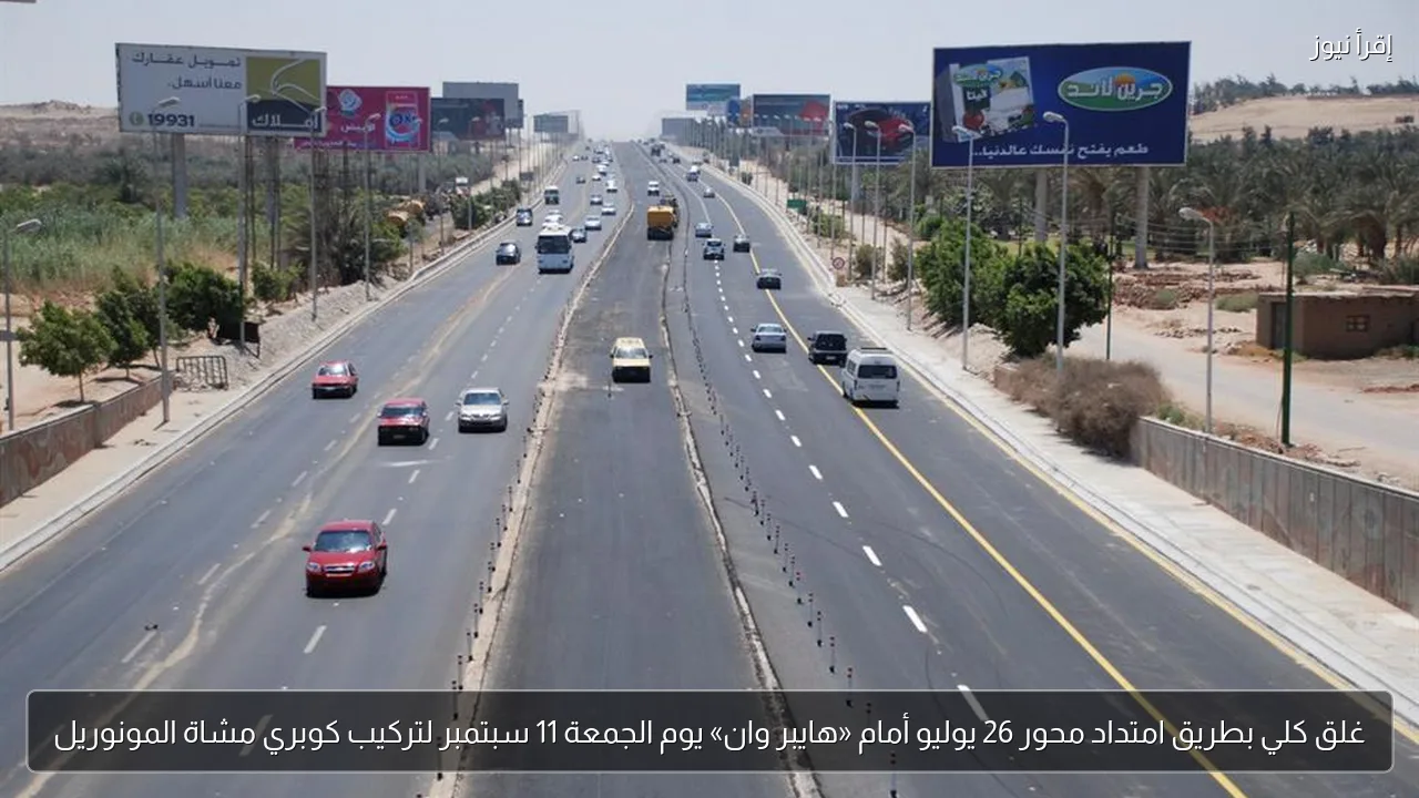 غلق كلي بطريق امتداد محور 26 يوليو أمام «هايبر وان» يوم الجمعة 11 سبتمبر لتركيب كوبري مشاة المونوريل